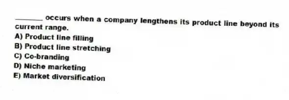 ________ occurs when a company lengthens its product line beyond its current range.
A) Product line filling
B) Product line stretching
C) Co-branding
D) Niche marketing
E) Market diversification