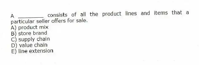 A ________ consists of all the product lines and items that a particular seller offers for sale.
A) product mix
B) store brand
C) supply chain
D) value chain
E) line extension