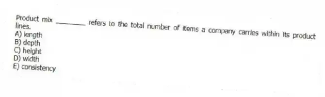 Product mix ________ refers to the total number of items a company carries within its product lines.
A) length
B) depth
C) height
D) width
E) consistency