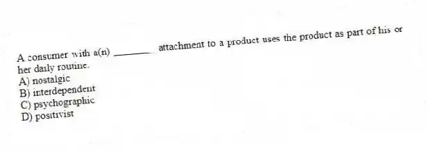 A consumer with a(n) ________ attachment to a product uses the product as part of his or her daily routine.
A) nostalgic
B) interdependent
C) psychographic
D) positivist