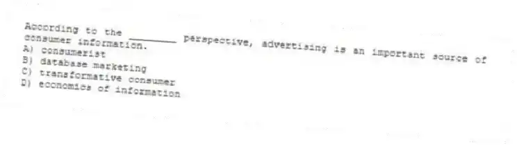 According to the ________ perspective, advertising is an important source of consumer information.
A) consumerist
B) database marketing
C) transformative consumer
D) economics of information