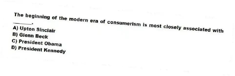 The beginning of the modern era of consumerism is most closely associated with ________.
A) Upton Sinclair
B) Glenn Beck
C) President Obama
D) President Kennedy