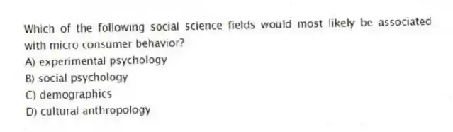 Which of the following social science fields would most likely be associated with micro consumer behavior?
A) experimental psychology
B) social psychology
C) demographics
D) cultural anthropology