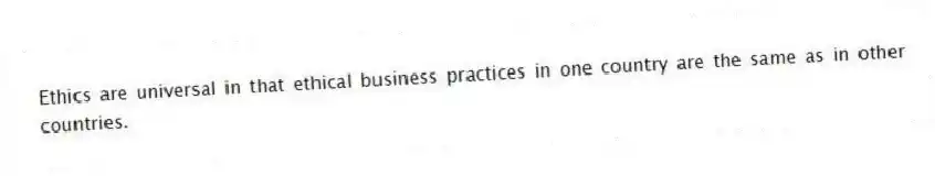 Ethics are universal in that ethical business practices in one country are the same as in other countries.