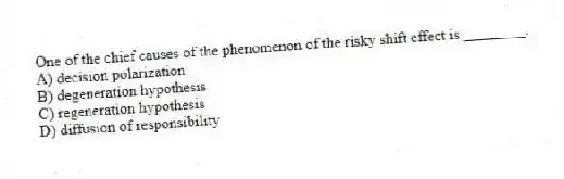 One of the chief causes of the phenomenon of the risky shift effect is ________.
A) decision polarization
B) degeneration hypothesis
C) regeneration hypothesis
D) diffusion of responsibility