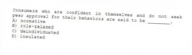 Consumers who are confident in themselves and do not seek peer approval for their behaviors are said to be ________.
A) normative
B) role-relaxed
C) deindividuated
D) insulated