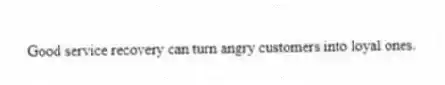 Good service recovery can turn angry customers into loyal ones.