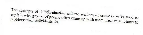 The concepts of deindividuation and the wisdom of crowds can be used to explain why groups of people often come up with more creative solutions to problems than individuals do.
