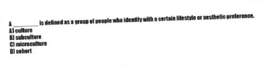 A ________ is defined as a group of people who identify with a certain lifestyle or aesthetic preference.
A) culture
B) subculture
C) microculture
D) cohort