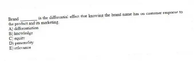 Brand ________ is the differential effect that knowing the brand name has on customer response to the product and its marketing.
A) differentiation
B) knowledge
C) equity
D) personality
E) relevance