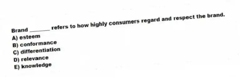 Brand ________ refers to how highly consumers regard and respect the brand.
A) esteem
B) conformance
C) differentiation
D) relevance
E) knowledge