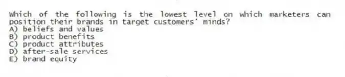 Which of the following is the lowest level on which marketers can position their brands in target customers' minds?
A) beliefs and values
B) product benefits
C) product attributes
D) after-sale services
E) brand equity