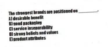 The strongest brands are positioned on ________.
A) desirable benefit
B) good packaging
C) service inseparability
D) strong beliefs and values
E) product attributes