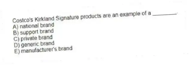 Costco's Kirkland Signature products are an example of a ________.
A) national brand
B) support brand
C) private brand
D) generic brand
E) manufacturer's brand