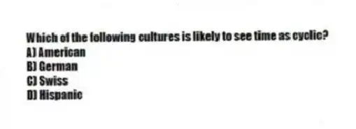 Which of the following cultures is likely to see time as cyclic?
A) American
B) German
C) Swiss
D) Hispanic