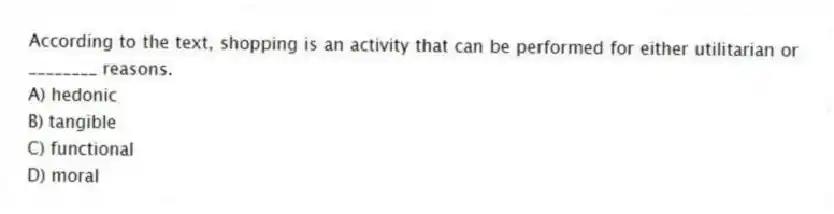 According to the text, shopping is an activity that can be performed for either utilitarian or ________ reasons.
A) hedonic
B) tangible
C) functional
D) moral