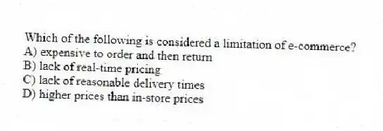 Which of the following is considered a limitation of e-commerce?
A) expensive to order and then return
B) lack of real-time pricing
C) lack of reasonable delivery times
D) higher prices than in-store prices