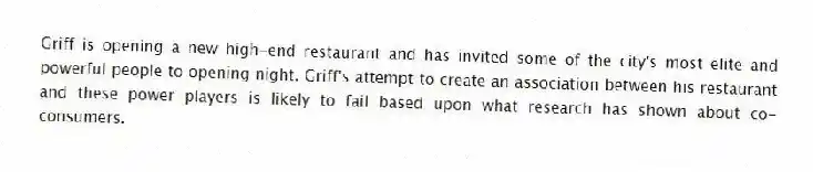 Griff is opening a new high-end restaurant and has invited some of the city's most elite and powerful people to opening night. Griff's attempt to create an association between his restaurant and these power players is likely to fail based upon what research has shown about co-consumers.