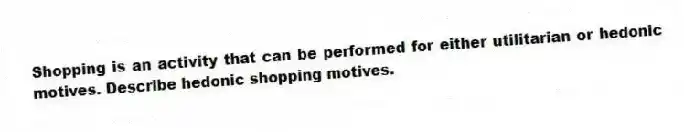 Shopping is an activity that can be performed for either utilitarian or hedonic motives. Describe hedonic shopping motives.