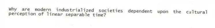 Why are modern industrialized societies dependent upon the cultural perception of linear separable time?