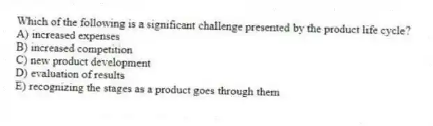 Which of the following is a significant challenge presented by the product life cycle?
A) increased expenses
B) increased competition
C) new product development
D) evaluation of results
E) recognizing the stages as a product goes through them