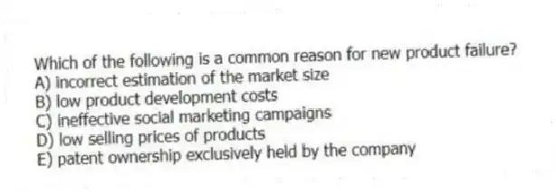 Which of the following is a common reason for new product failure?
A) incorrect estimation of the market size
B) low product development costs
C) ineffective social marketing campaigns
D) low selling prices of products
E) patent ownership exclusively held by the company