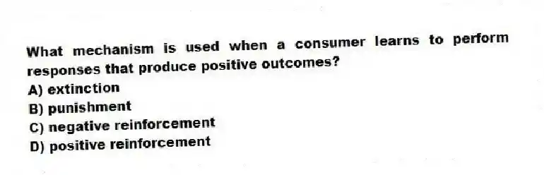 What mechanism is used when a consumer learns to perform responses that produce positive outcomes?
A) extinction
B) punishment
C) negative reinforcement
D) positive reinforcement