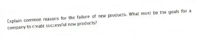 Explain common reasons for the failure of new products. What must be the goals for a company to create successful new products?