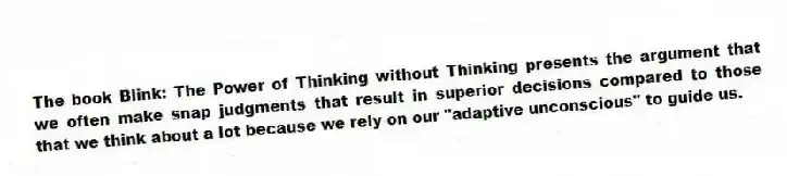 The book Blink: The Power of Thinking without Thinking presents the argument that we often make snap judgments that result in superior decisions compared to those that we think about a lot because we rely on our "adaptive unconscious" to guide us.