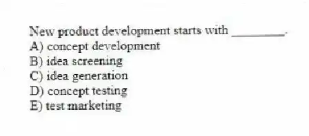 New product development starts with ________.
A) concept development
B) idea screening
C) idea generation
D) concept testing
E) test marketing