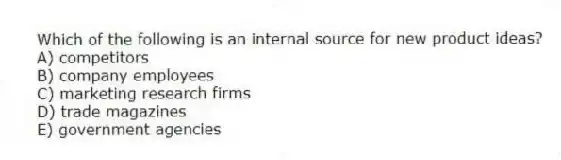 Which of the following is an internal source for new product ideas?
A) competitors
B) company employees
C) marketing research firms
D) trade magazines
E) government agencies