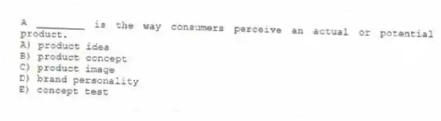 A ________ is the way consumers perceive an actual or potential product.
A) product idea
B) product concept
C) product image
D) brand personality
E) concept test