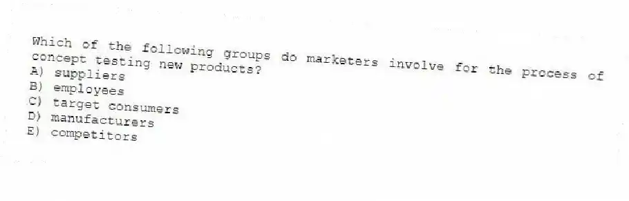 Which of the following groups do marketers involve for the process of concept testing new products?
A) suppliers
B) employees
C) target consumers
D) manufacturers
E) competitors