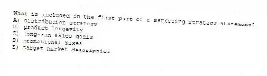 What is included in the first part of a marketing strategy statement?
A) distribution strategy
B) product longevity
C) long-run sales goals
D) promotional mixes
E) target market description