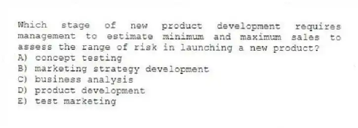 Which stage of new product development requires management to estimate minimum and maximum sales to assess the range of risk in launching a new product?
A) concept testing
B) marketing strategy development
C) business analysis
D) product development
E) test marketing