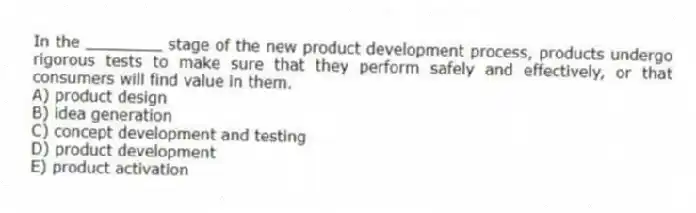 In the ________ stage of the new product development process, products undergo rigorous tests to make sure that they perform safely and effectively, or that consumers will find value in them.
A) product design
B) idea generation
C) concept development and testing
D) product development
E) product activation