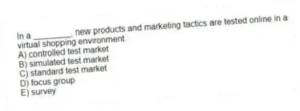 In a ________, new products and marketing tactics are tested online in a virtual shopping environment.
A) controlled test market
B) simulated test market
C) standard test market
D) focus group
E) survey