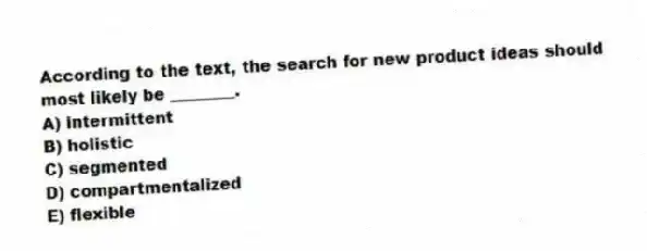 According to the text, the search for new product ideas should most likely be ________.
A) intermittent
B) holistic
C) segmented
D) compartmentalized
E) flexible