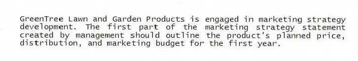 GreenTree Lawn and Garden Products is engaged in marketing strategy development. The first part of the marketing strategy statement created by management should outline the product's planned price, distribution, and marketing budget for the first year.