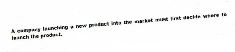 A company launching a new product into the market must first decide where to launch the product.