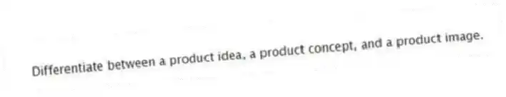Differentiate between a product idea, a product concept, and a product image.