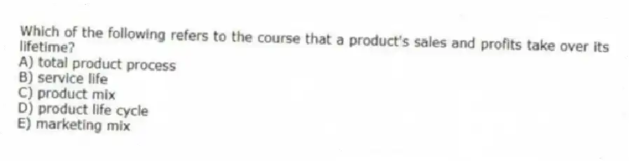 Which of the following refers to the course that a product's sales and profits take over its lifetime?
A) total product process
B) service life
C) product mix
D) product life cycle
E) marketing mix