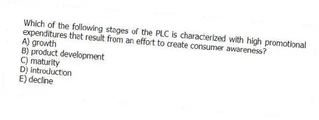 Which of the following stages of the PLC is characterized with high promotional expenditures that result from an effort to create consumer awareness?
A) growth
B) product development
C) maturity
D) introduction
E) decline