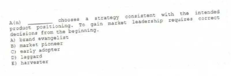A(n) ________ chooses a strategy consistent with the intended product positioning. To gain market leadership requires correct decisions from the beginning.
A) brand evangelist
B) market pioneer
C) early adopter
D) laggard
E) harvester