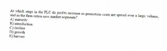 At which stage in the PLC do profits increase as promotion costs are spread over a large volume, and as the firm enters new market segments?
A) maturity
B) introduction
C) decline
D) growth
E) harvest