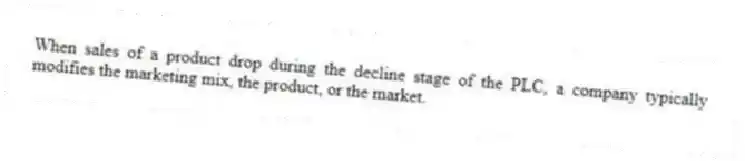 When sales of a product drop during the decline stage of the PLC, a company typically modifies the marketing mix, the product, or the market.