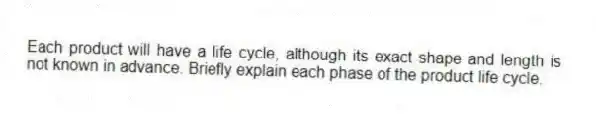 Each product will have a life cycle, although its exact shape and length is not known in advance. Briefly explain each phase of the product life cycle.