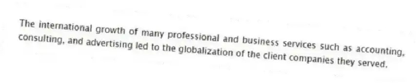 The international growth of many professional and business services such as accounting, consulting, and advertising led to the globalization of the client companies they served.