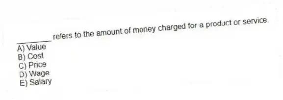 ________ refers to the amount of money charged for a product or service.
A) Value
B) Cost
C) Price
D) Wage
E) Salary