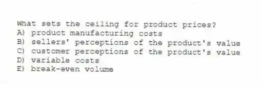 What sets the ceiling for product prices?
A) product manufacturing costs
B) sellers' perceptions of the product's value
C) customer perceptions of the product's value
D) variable costs
E) break-even volume
